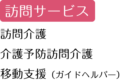 訪問サービス。訪問介護。介護予防訪問介護。移動支援（ガイドヘルパー）